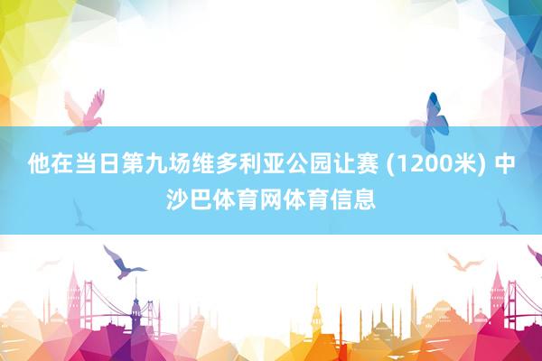 他在当日第九场维多利亚公园让赛 (1200米) 中沙巴体育网体育信息