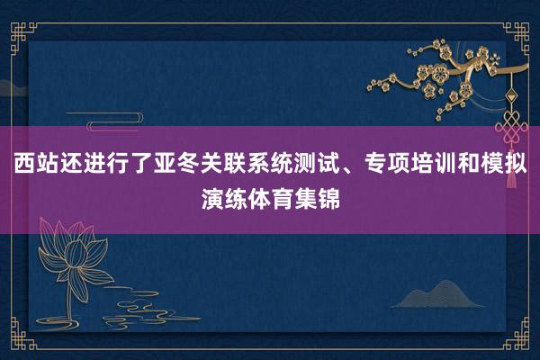 西站还进行了亚冬关联系统测试、专项培训和模拟演练体育集锦