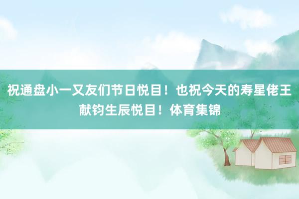 祝通盘小一又友们节日悦目！也祝今天的寿星佬王献钧生辰悦目！体育集锦