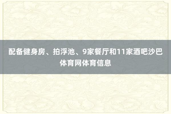 配备健身房、拍浮池、9家餐厅和11家酒吧沙巴体育网体育信息