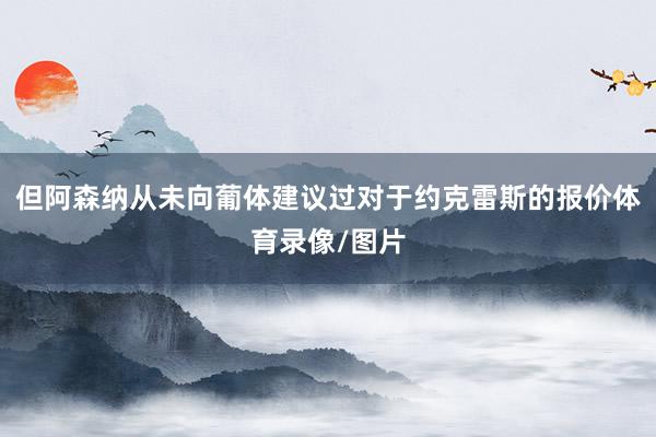但阿森纳从未向葡体建议过对于约克雷斯的报价体育录像/图片