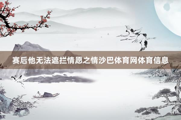 赛后他无法遮拦情愿之情沙巴体育网体育信息