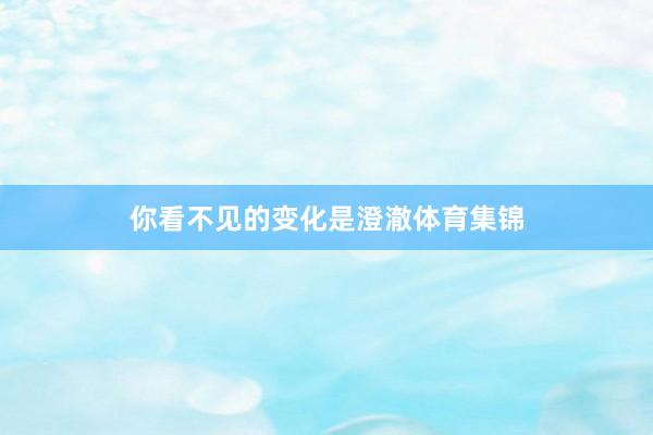 你看不见的变化是澄澈体育集锦