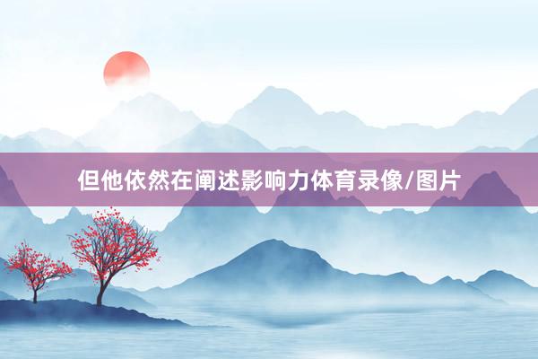 但他依然在阐述影响力体育录像/图片